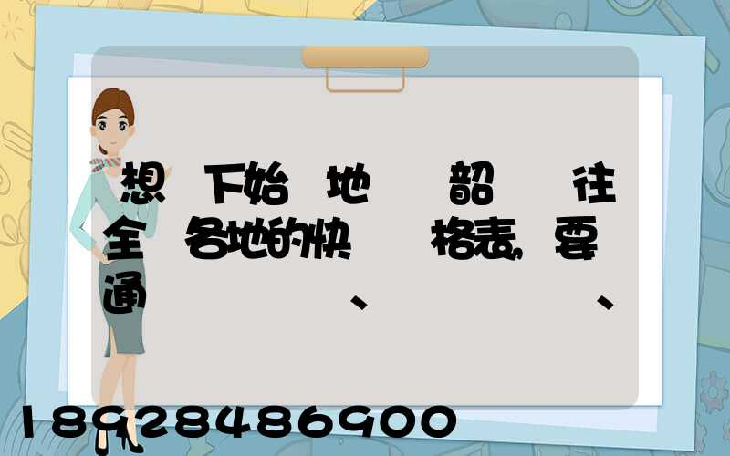 想問下始發地廣東韶關發往全國各地的快遞價格表,要圓通、韻達、申通...